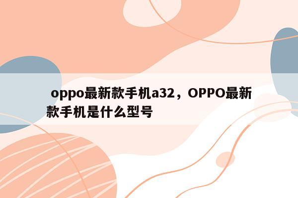  oppo最新款手机a32，OPPO最新款手机是什么型号 第1张