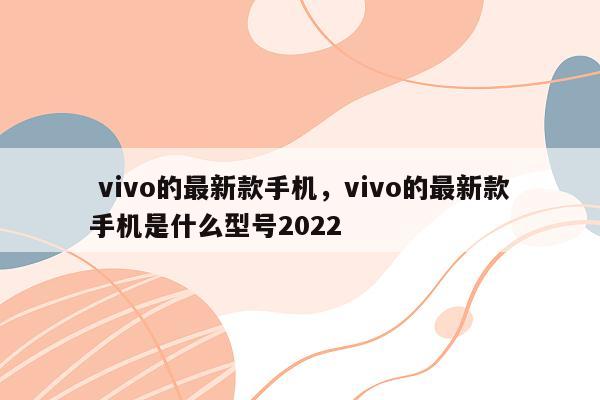  vivo的最新款手机，vivo的最新款手机是什么型号2022